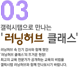 03 갤럭시 탭으로 만나는 러닝허브 클래스, 러닝허브 속 인기 강사와 함께 했던 러닝허브 클래스의 뜨거운 현장 최고의 교육 전문가가 공개하는 교육의 비법을 갤럭시탭 러닝허브와 함께 만나보시기 바랍니다.