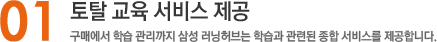 01. 토탈 교육 서비스 제공, 구매에서 학습 관리까지 삼성 러닝허브는 학습과 관련된 종합 서비스를 제공합니다.